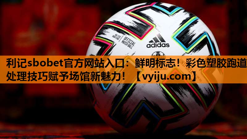 利记sbobet官方网站入口：鲜明标志！彩色塑胶跑道处理技巧赋予场馆新魅力！