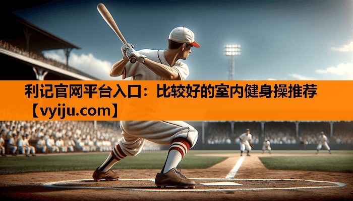 利记官网平台入口：比较好的室内健身操推荐