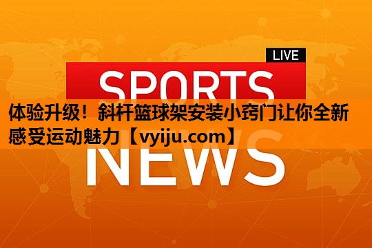 体验升级!斜杆篮球架安装小窍门让你全新感受运动魅力 体验升级!斜杆篮球架安装小窍门让你全新感受运动魅力