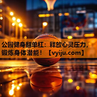 公园健身翻单杠：释放心灵压力，锻炼身体潜能！