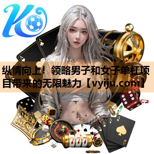纵情向上!领略男子和女子单杠项目带来的无限魅力 纵情向上!领略男子和女子单杠项目带来的无限魅力