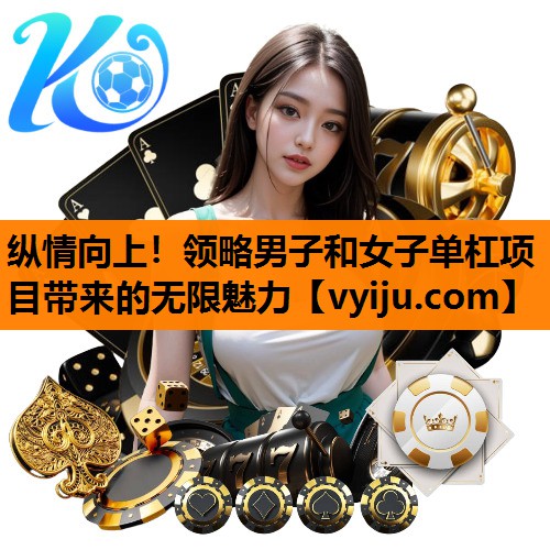 纵情向上!领略男子和女子单杠项目带来的无限魅力 纵情向上!领略男子和女子单杠项目带来的无限魅力