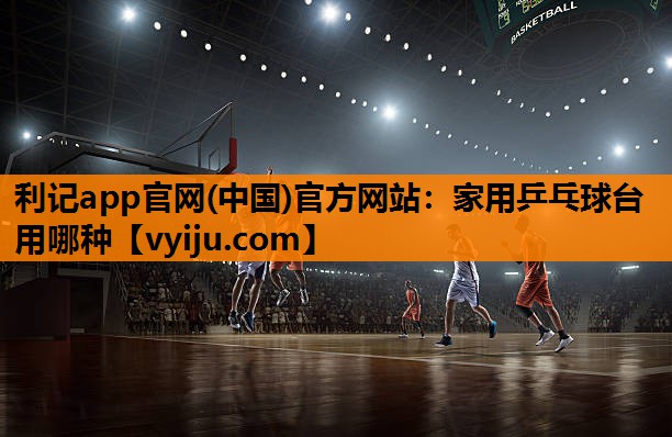 家用乒乓球台用哪种 家用乒乓球台用哪种